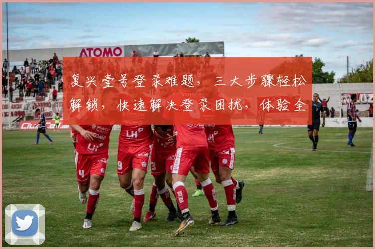 复兴壹号登录难题，三大步骤轻松解锁，快速解决登录困扰，体验全新服务
