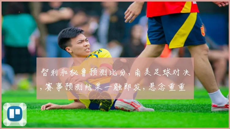 智利和秘鲁预测比分,南美足球对决,赛事预测结果一触即发,悬念重重