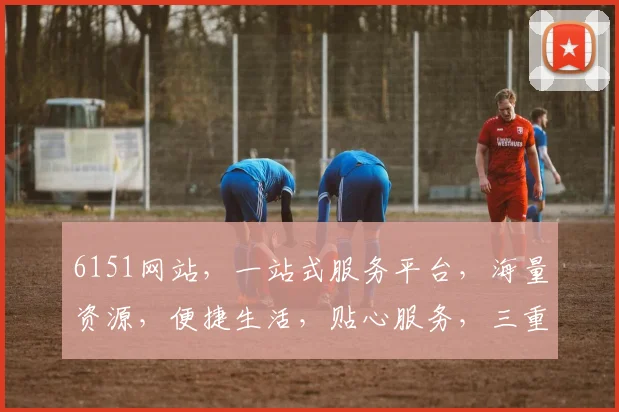 6151网站，一站式服务平台，海量资源，便捷生活，贴心服务，三重惊喜，不容错过
