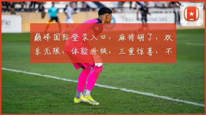 巅峰国际登录入口，麻将胡了，欢乐无限，体验升级，三重惊喜，不容错过