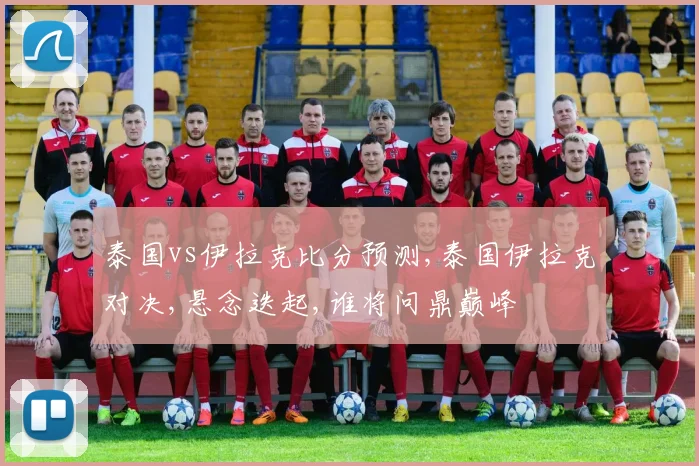 泰国vs伊拉克比分预测,泰国伊拉克对决,悬念迭起,谁将问鼎巅峰