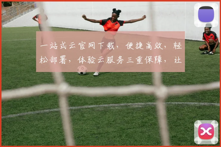一站式云官网下载，便捷高效，轻松部署，体验云服务三重保障，让您无忧使用