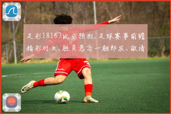 足彩18163比分预测,足球赛事前瞻精彩对决,胜负悬念一触即发,敬请期待