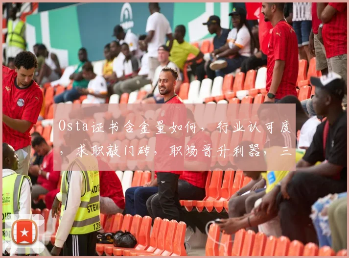 Osta证书含金量如何，行业认可度，求职敲门砖，职场晋升利器，三个关键点，揭秘