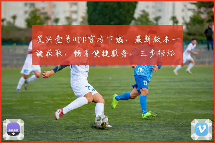 复兴壹号app官方下载，最新版本一键获取，畅享便捷服务，三步轻松升级，体验全新功能，不容错过