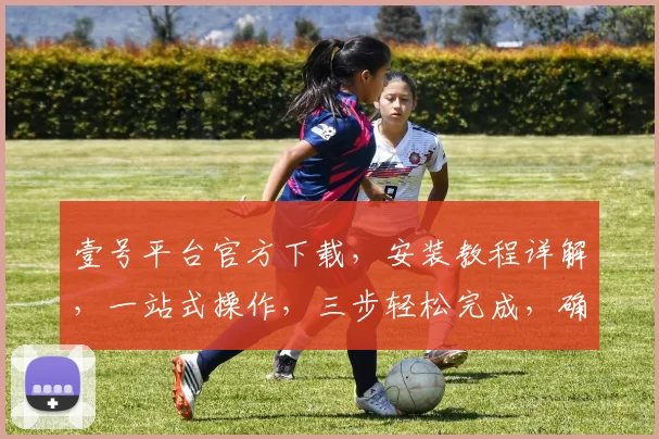 壹号平台官方下载，安装教程详解，一站式操作，三步轻松完成，确保安全可靠，三重保障，体验无忧。