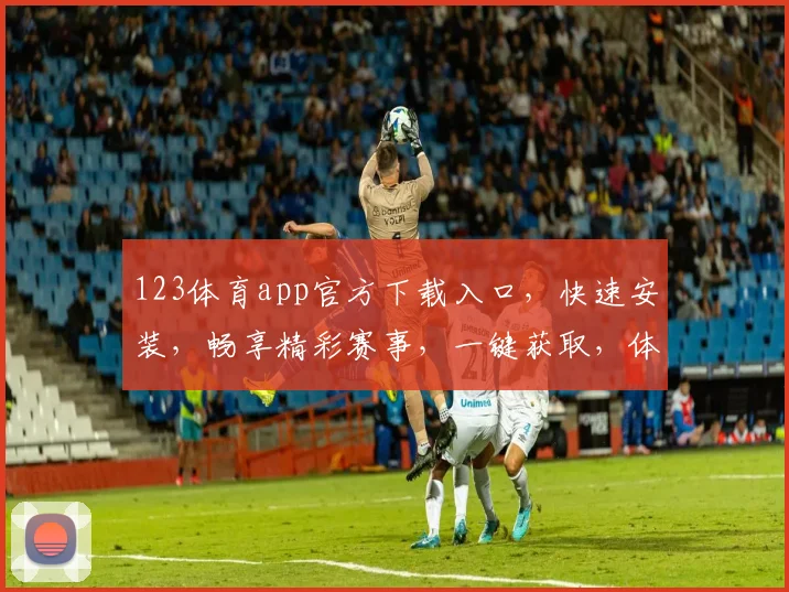 123体育app官方下载入口，快速安装，畅享精彩赛事，一键获取，体验非凡