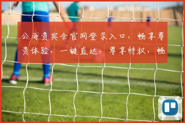 公海贵宾会官网登录入口，畅享尊贵体验，一键直达，尊享特权，畅游海上世界，三重惊喜，不容错过