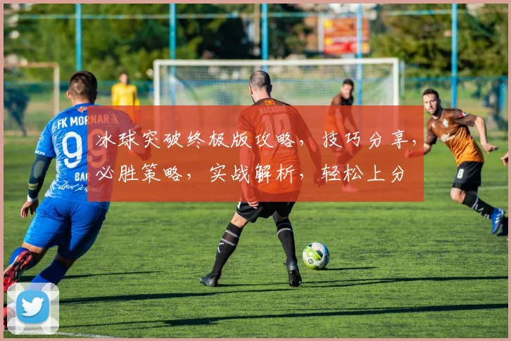 冰球突破终极版攻略，技巧分享，必胜策略，实战解析，轻松上分