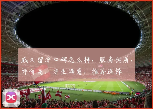 威久留学口碑怎么样，服务优质，评价高，学生满意，推荐选择