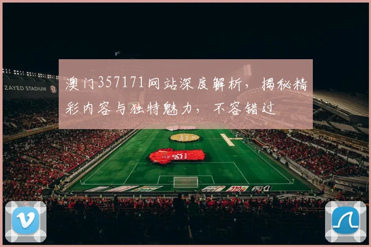 澳门357171网站深度解析，揭秘精彩内容与独特魅力，不容错过
