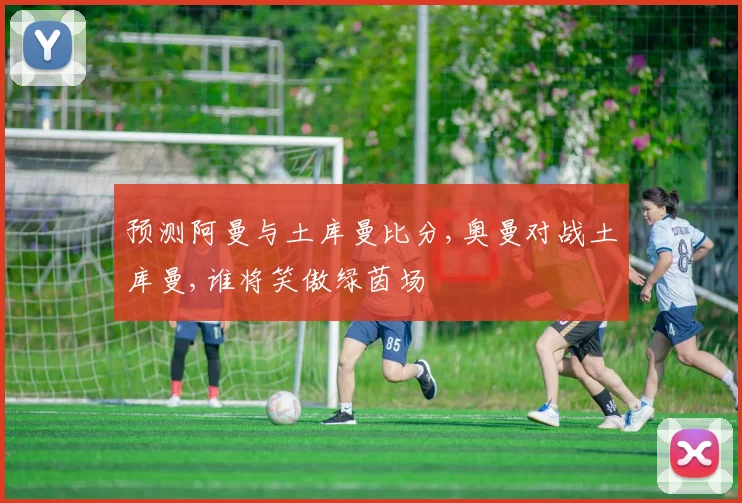 预测阿曼与土库曼比分,奥曼对战土库曼,谁将笑傲绿茵场
