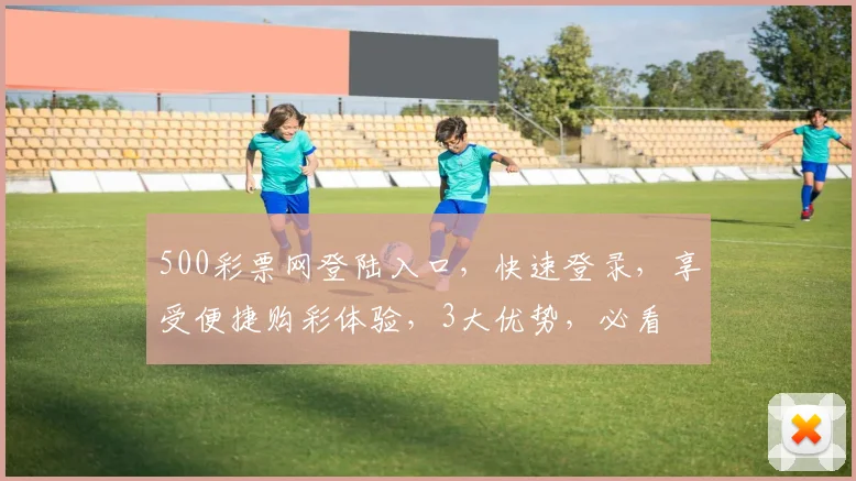 500彩票网登陆入口，快速登录，享受便捷购彩体验，3大优势，必看