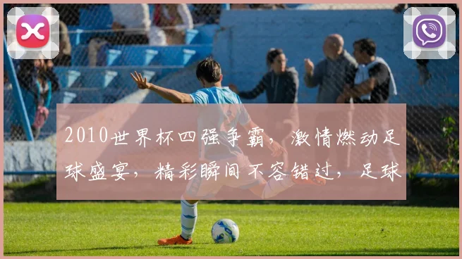 2010世界杯四强争霸，激情燃动足球盛宴，精彩瞬间不容错过，足球迷必看