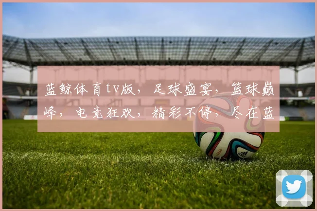 蓝鲸体育tv版，足球盛宴，篮球巅峰，电竞狂欢，精彩不停，尽在蓝鲸体育tv版