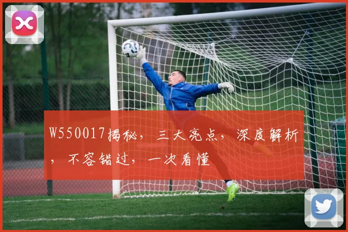 W550017揭秘，三大亮点，深度解析，不容错过，一次看懂