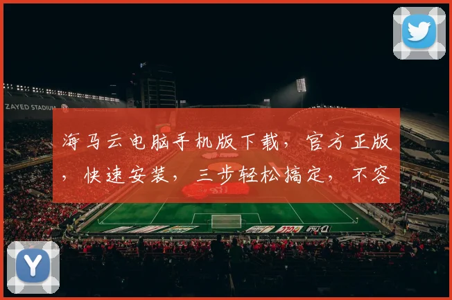 海马云电脑手机版下载，官方正版，快速安装，三步轻松搞定，不容错过，体验畅快